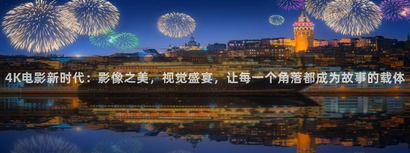 4K电影新时代：影像之美，视觉盛宴，让每一个角落都成为故事的载体