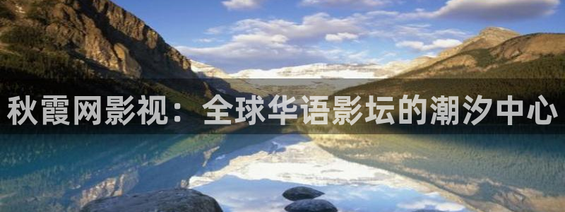 秋霞网影视：全球华语影坛的潮汐中心